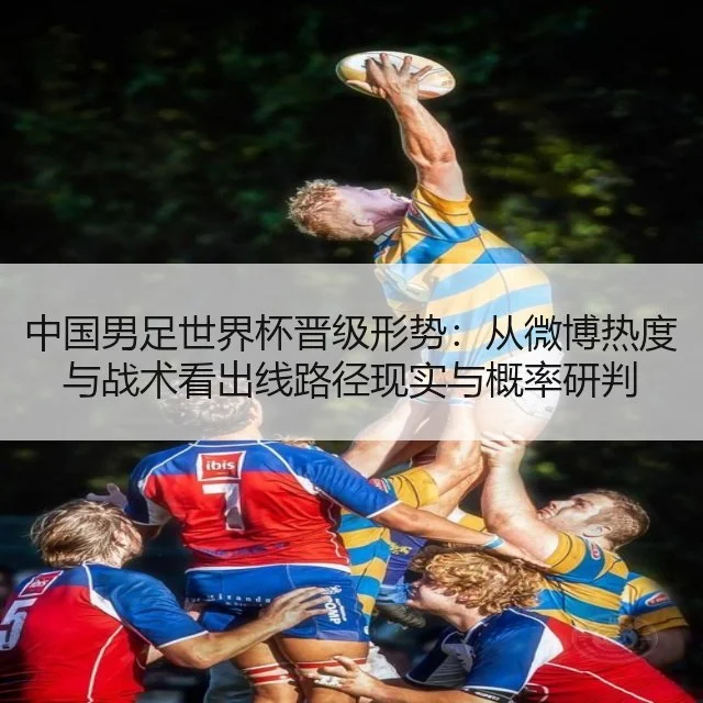中国男足世界杯晋级形势:从微博热度与战术看出线路径现实与概率研判